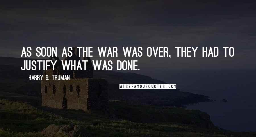 Harry S. Truman Quotes: As soon as the war was over, they had to justify what was done.
