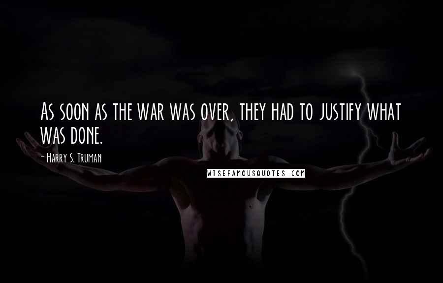 Harry S. Truman Quotes: As soon as the war was over, they had to justify what was done.