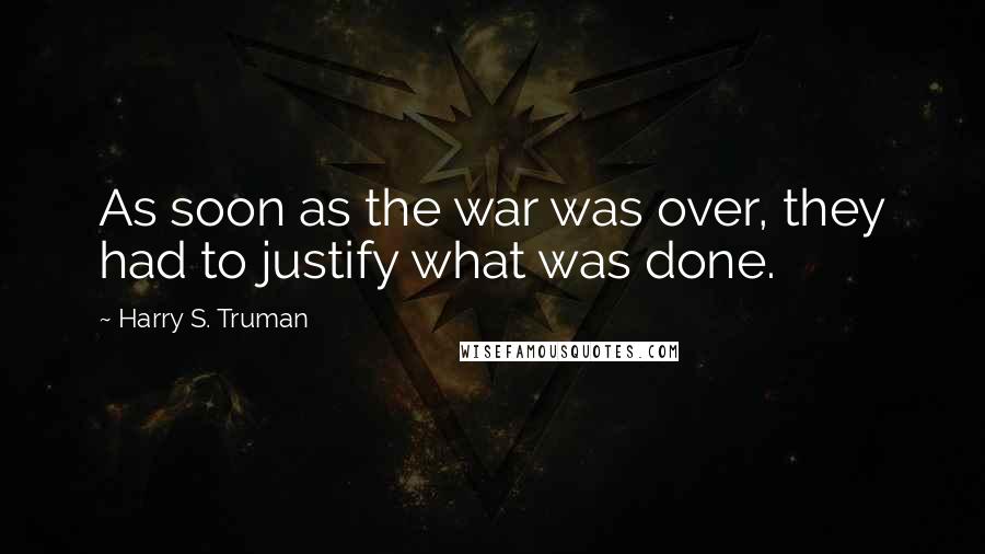 Harry S. Truman Quotes: As soon as the war was over, they had to justify what was done.