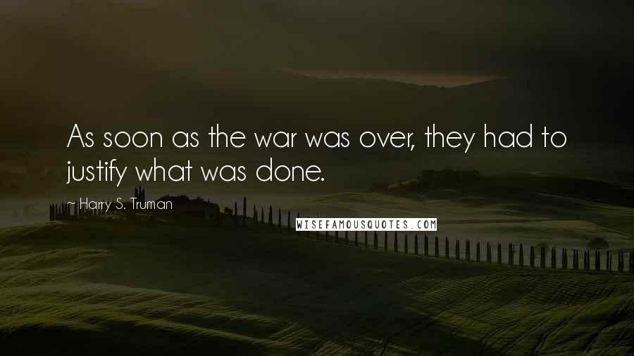 Harry S. Truman Quotes: As soon as the war was over, they had to justify what was done.