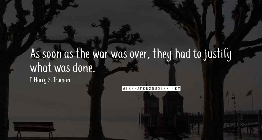 Harry S. Truman Quotes: As soon as the war was over, they had to justify what was done.