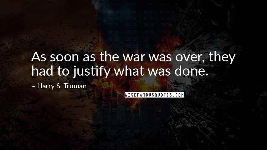 Harry S. Truman Quotes: As soon as the war was over, they had to justify what was done.