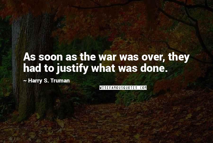 Harry S. Truman Quotes: As soon as the war was over, they had to justify what was done.