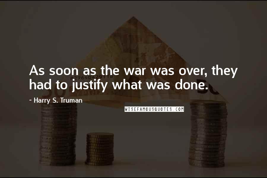 Harry S. Truman Quotes: As soon as the war was over, they had to justify what was done.
