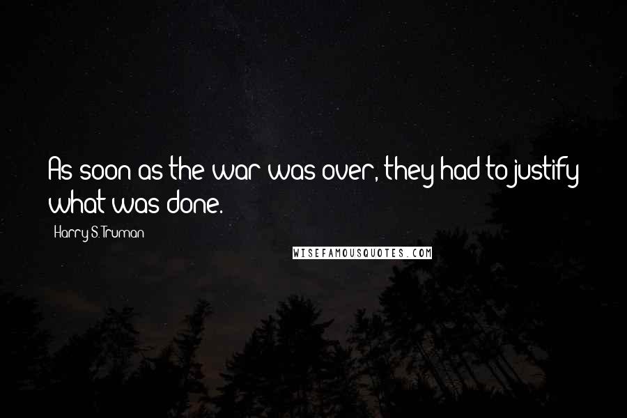 Harry S. Truman Quotes: As soon as the war was over, they had to justify what was done.