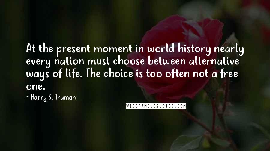 Harry S. Truman Quotes: At the present moment in world history nearly every nation must choose between alternative ways of life. The choice is too often not a free one.