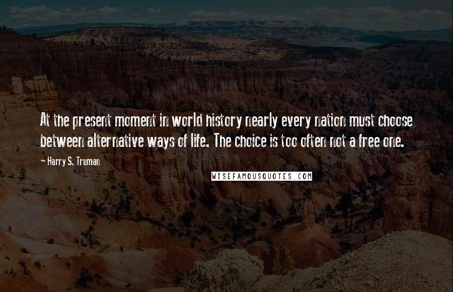 Harry S. Truman Quotes: At the present moment in world history nearly every nation must choose between alternative ways of life. The choice is too often not a free one.