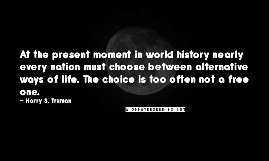 Harry S. Truman Quotes: At the present moment in world history nearly every nation must choose between alternative ways of life. The choice is too often not a free one.