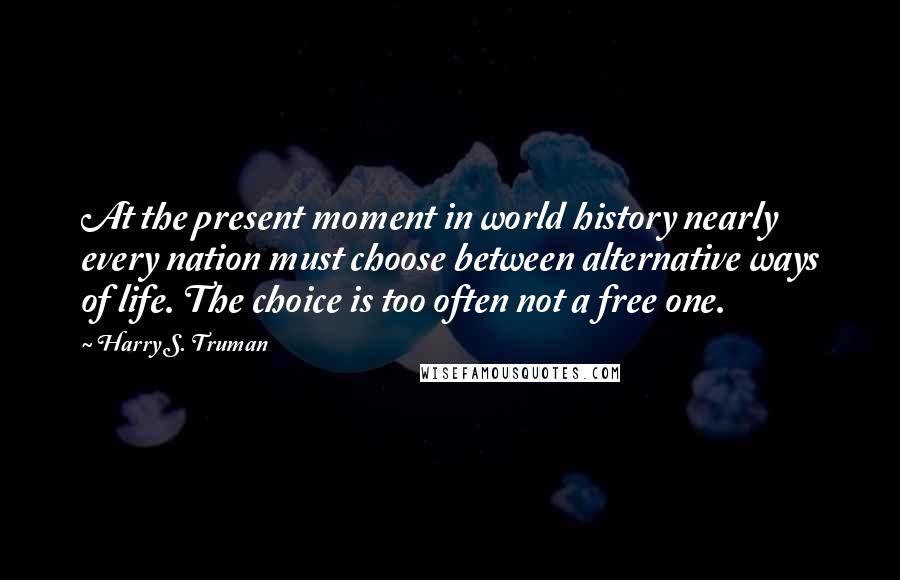 Harry S. Truman Quotes: At the present moment in world history nearly every nation must choose between alternative ways of life. The choice is too often not a free one.