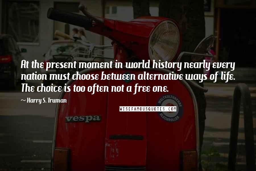 Harry S. Truman Quotes: At the present moment in world history nearly every nation must choose between alternative ways of life. The choice is too often not a free one.