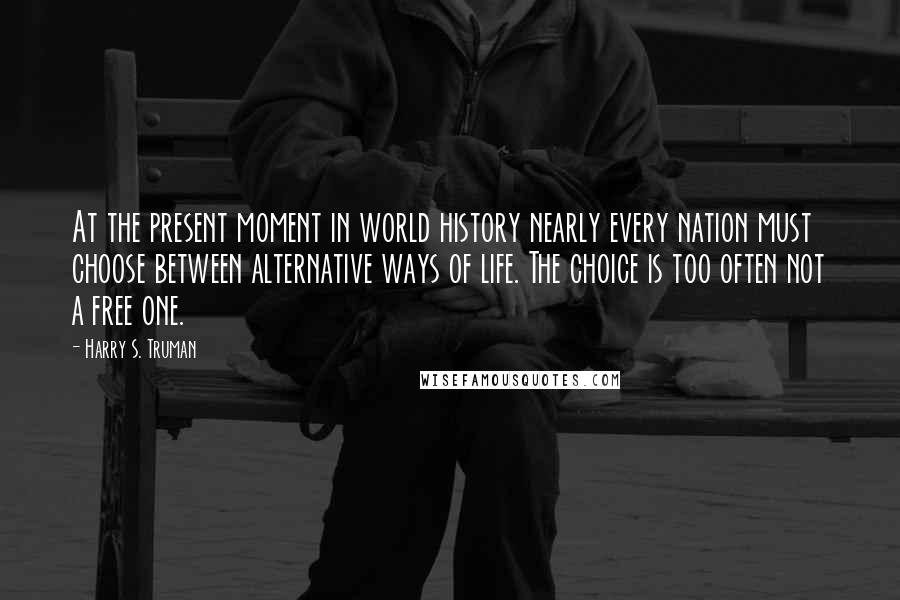 Harry S. Truman Quotes: At the present moment in world history nearly every nation must choose between alternative ways of life. The choice is too often not a free one.