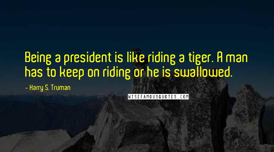 Harry S. Truman Quotes: Being a president is like riding a tiger. A man has to keep on riding or he is swallowed.