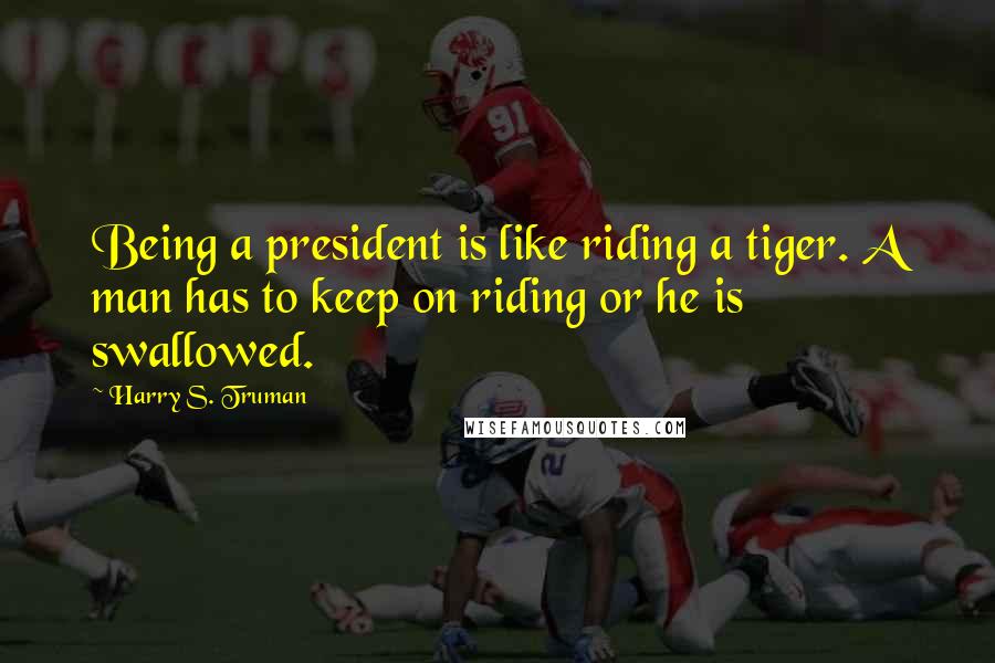 Harry S. Truman Quotes: Being a president is like riding a tiger. A man has to keep on riding or he is swallowed.