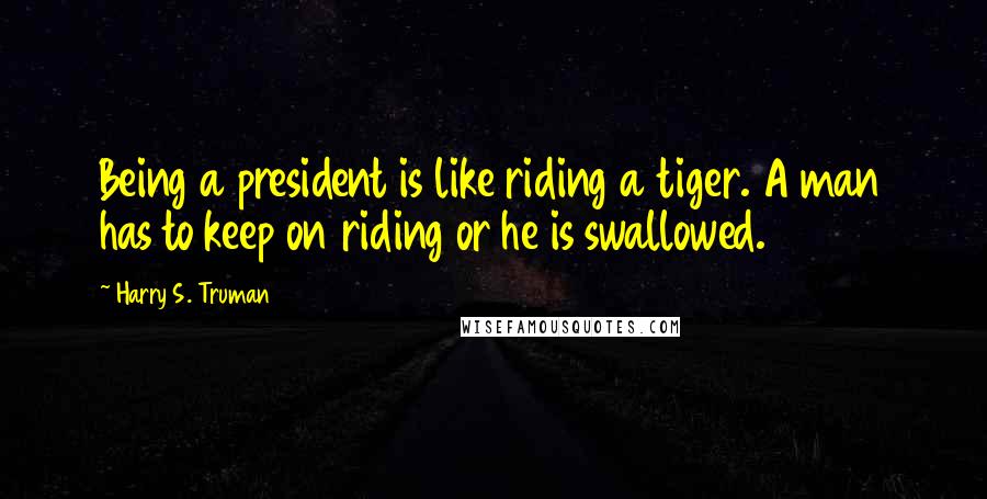 Harry S. Truman Quotes: Being a president is like riding a tiger. A man has to keep on riding or he is swallowed.