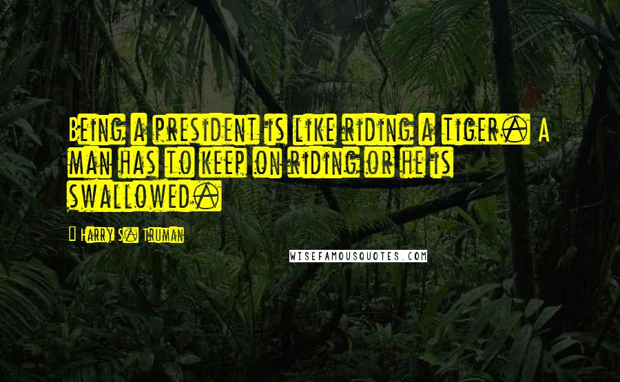 Harry S. Truman Quotes: Being a president is like riding a tiger. A man has to keep on riding or he is swallowed.
