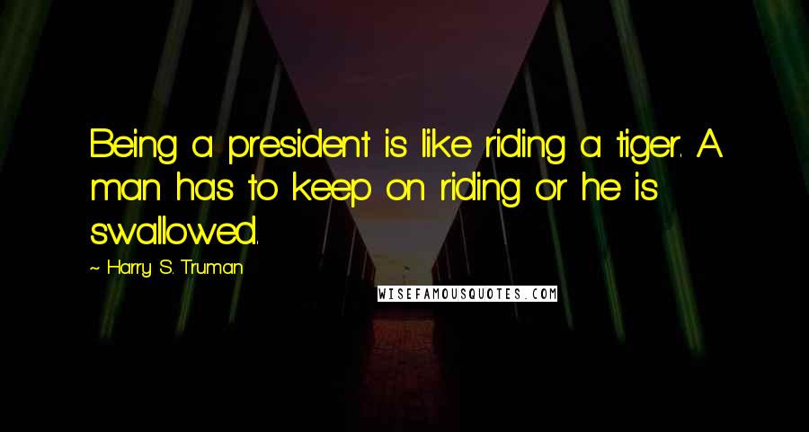 Harry S. Truman Quotes: Being a president is like riding a tiger. A man has to keep on riding or he is swallowed.
