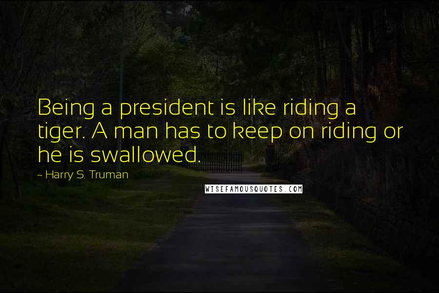Harry S. Truman Quotes: Being a president is like riding a tiger. A man has to keep on riding or he is swallowed.