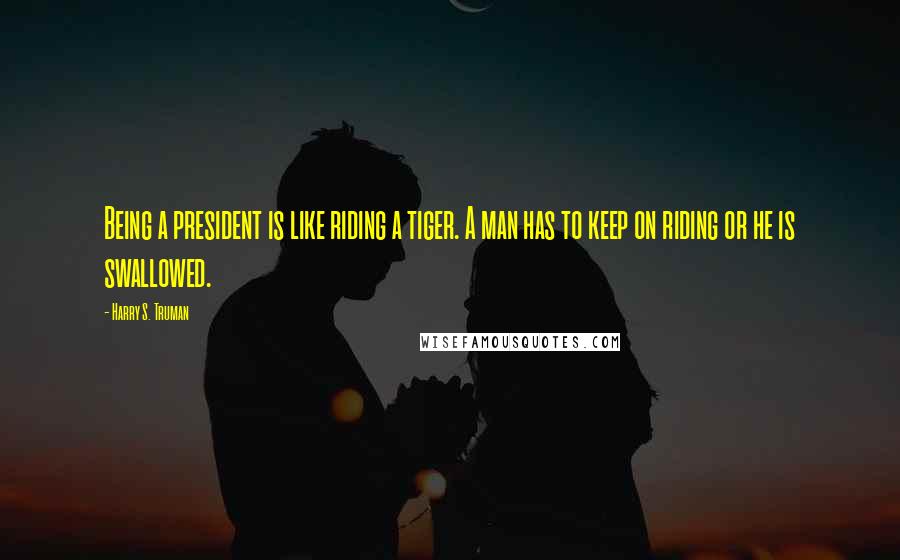 Harry S. Truman Quotes: Being a president is like riding a tiger. A man has to keep on riding or he is swallowed.