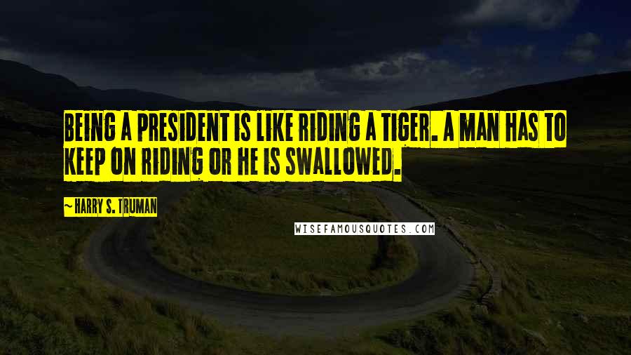 Harry S. Truman Quotes: Being a president is like riding a tiger. A man has to keep on riding or he is swallowed.
