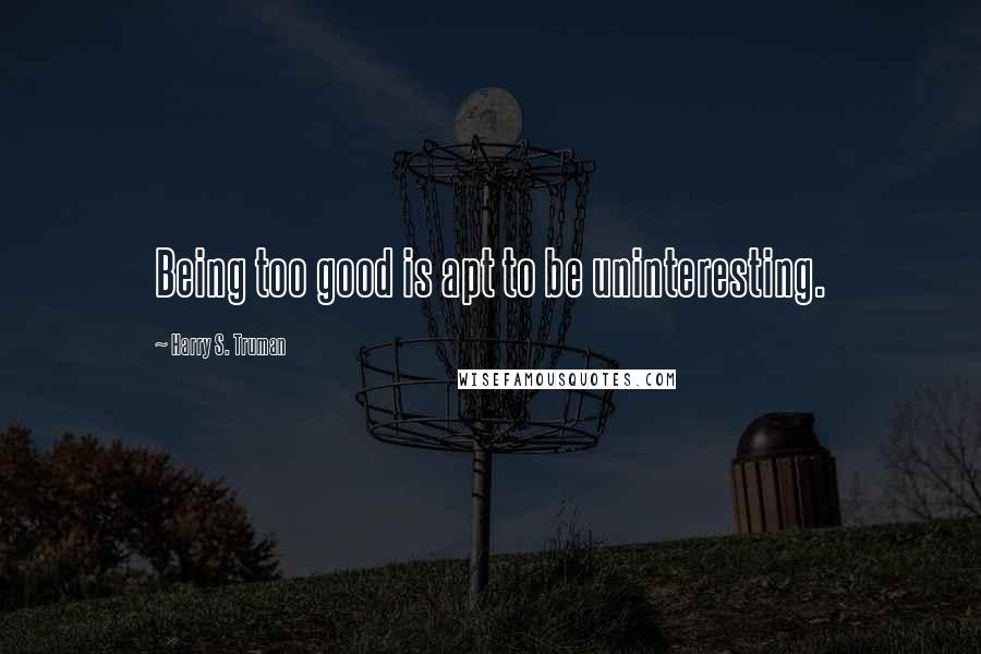 Harry S. Truman Quotes: Being too good is apt to be uninteresting.