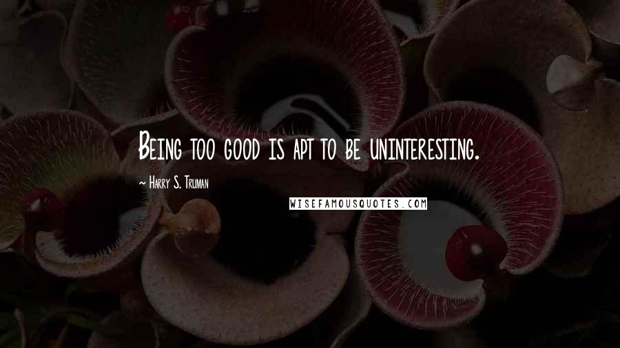 Harry S. Truman Quotes: Being too good is apt to be uninteresting.