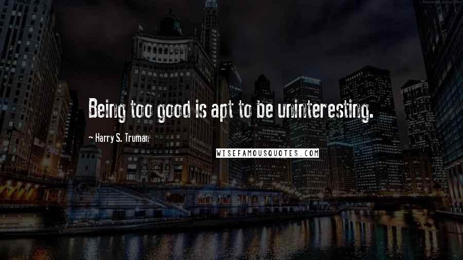 Harry S. Truman Quotes: Being too good is apt to be uninteresting.