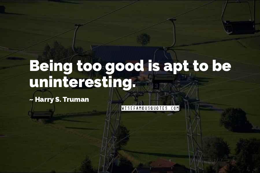 Harry S. Truman Quotes: Being too good is apt to be uninteresting.