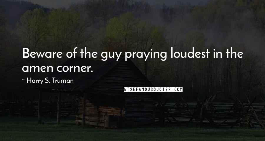 Harry S. Truman Quotes: Beware of the guy praying loudest in the amen corner.