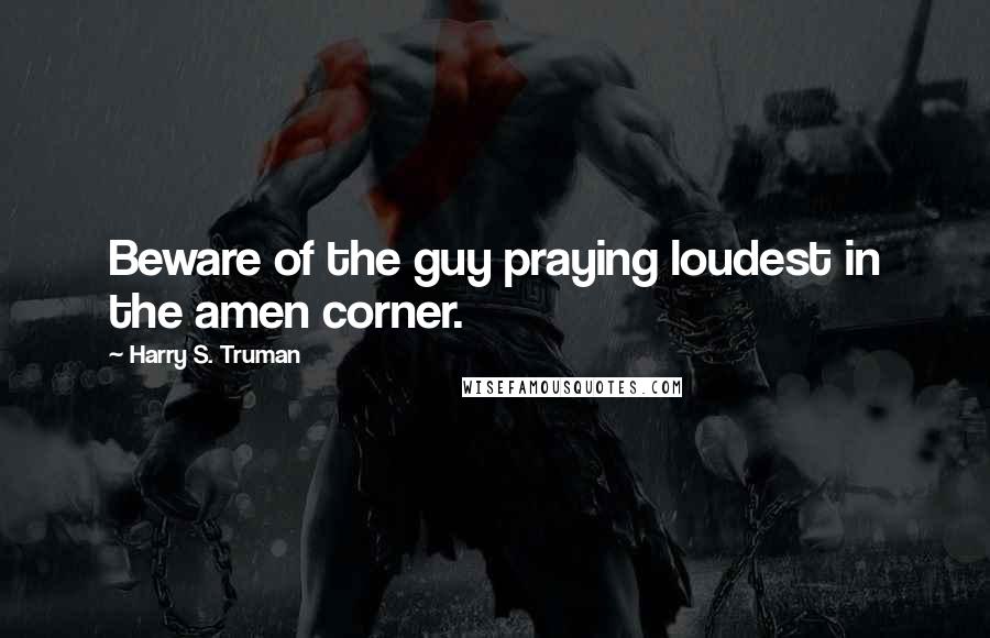 Harry S. Truman Quotes: Beware of the guy praying loudest in the amen corner.