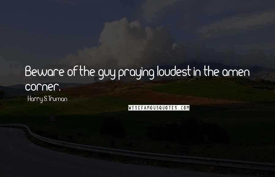 Harry S. Truman Quotes: Beware of the guy praying loudest in the amen corner.