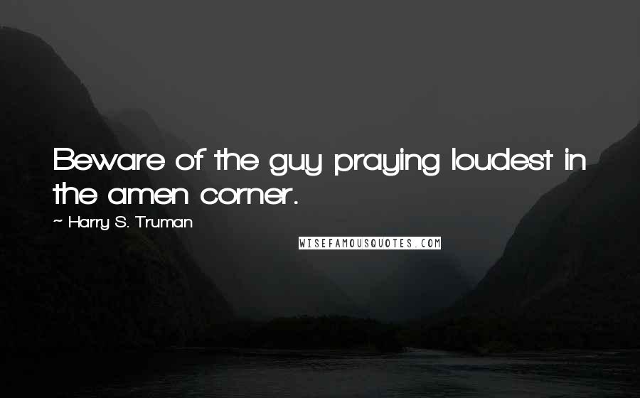 Harry S. Truman Quotes: Beware of the guy praying loudest in the amen corner.