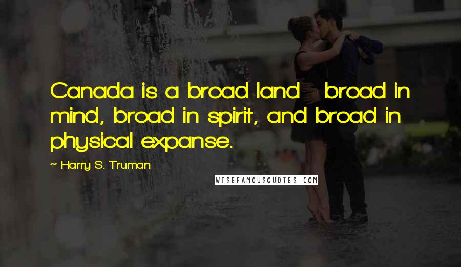 Harry S. Truman Quotes: Canada is a broad land - broad in mind, broad in spirit, and broad in physical expanse.