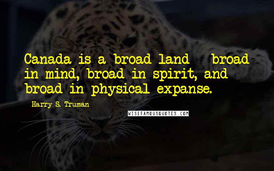Harry S. Truman Quotes: Canada is a broad land - broad in mind, broad in spirit, and broad in physical expanse.