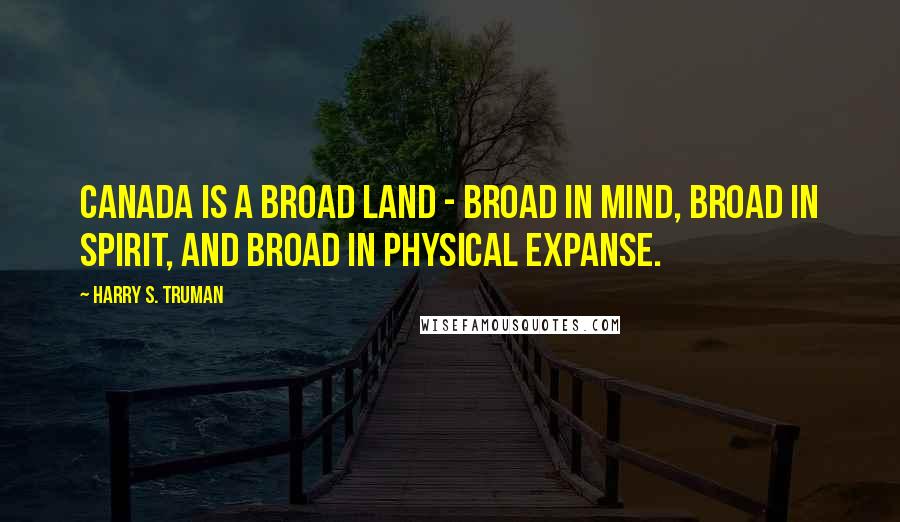 Harry S. Truman Quotes: Canada is a broad land - broad in mind, broad in spirit, and broad in physical expanse.