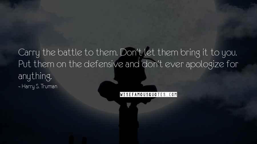 Harry S. Truman Quotes: Carry the battle to them. Don't let them bring it to you. Put them on the defensive and don't ever apologize for anything.