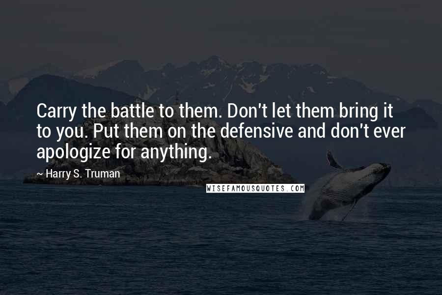 Harry S. Truman Quotes: Carry the battle to them. Don't let them bring it to you. Put them on the defensive and don't ever apologize for anything.