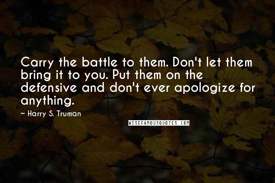 Harry S. Truman Quotes: Carry the battle to them. Don't let them bring it to you. Put them on the defensive and don't ever apologize for anything.