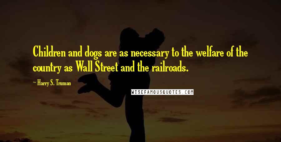 Harry S. Truman Quotes: Children and dogs are as necessary to the welfare of the country as Wall Street and the railroads.