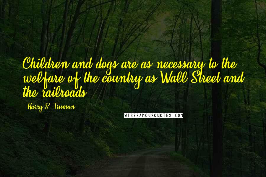 Harry S. Truman Quotes: Children and dogs are as necessary to the welfare of the country as Wall Street and the railroads.
