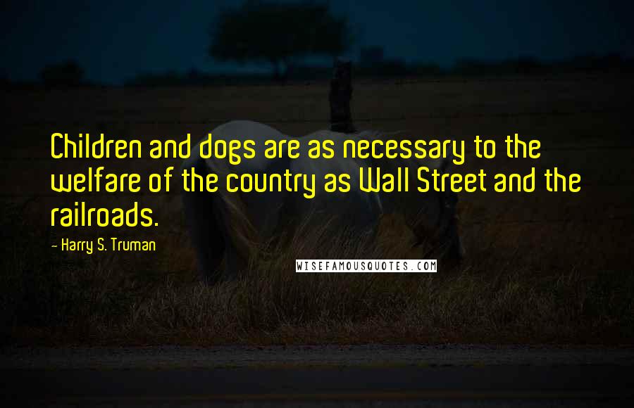 Harry S. Truman Quotes: Children and dogs are as necessary to the welfare of the country as Wall Street and the railroads.