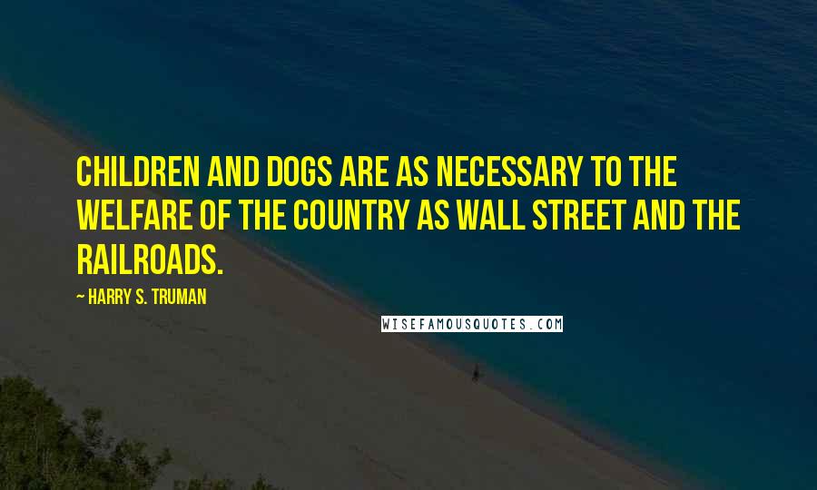 Harry S. Truman Quotes: Children and dogs are as necessary to the welfare of the country as Wall Street and the railroads.