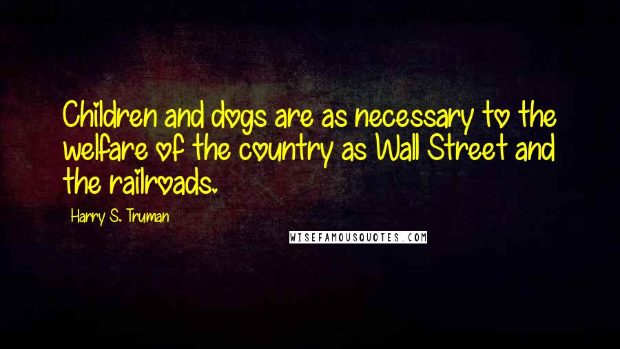 Harry S. Truman Quotes: Children and dogs are as necessary to the welfare of the country as Wall Street and the railroads.