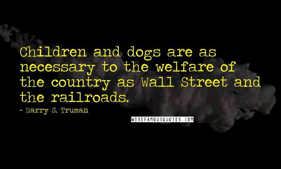 Harry S. Truman Quotes: Children and dogs are as necessary to the welfare of the country as Wall Street and the railroads.