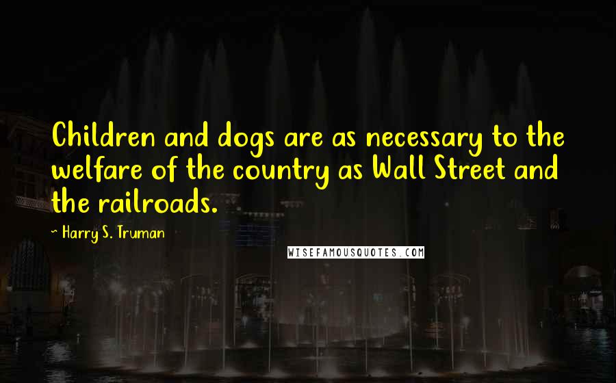 Harry S. Truman Quotes: Children and dogs are as necessary to the welfare of the country as Wall Street and the railroads.