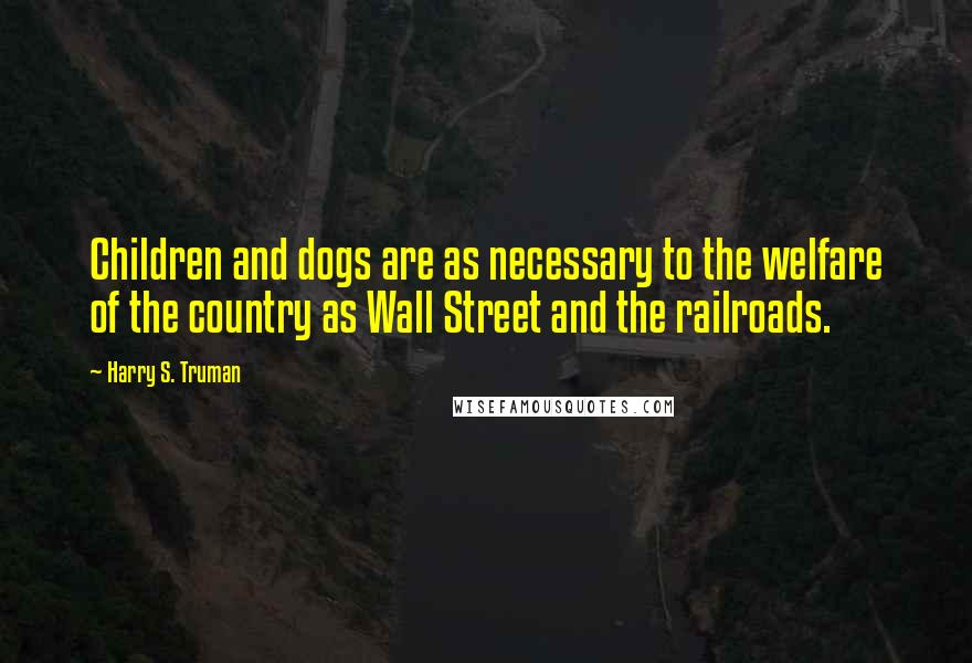 Harry S. Truman Quotes: Children and dogs are as necessary to the welfare of the country as Wall Street and the railroads.