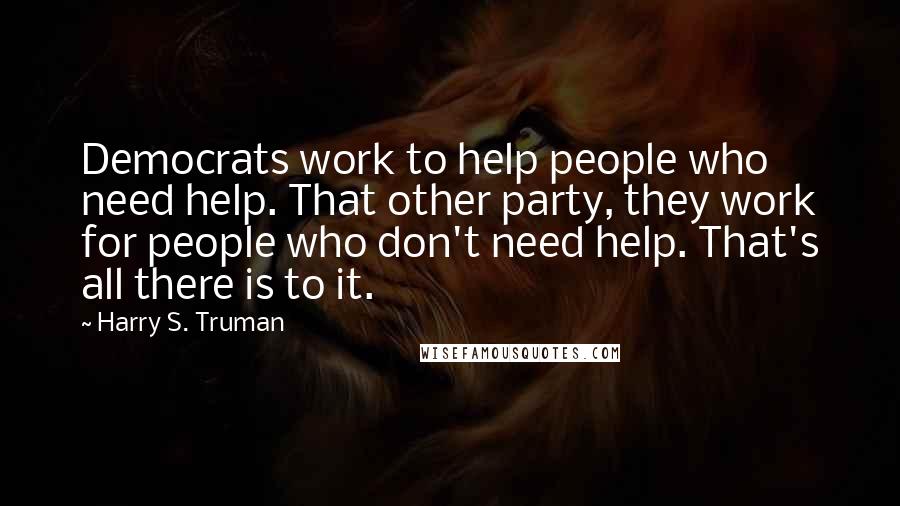 Harry S. Truman Quotes: Democrats work to help people who need help. That other party, they work for people who don't need help. That's all there is to it.