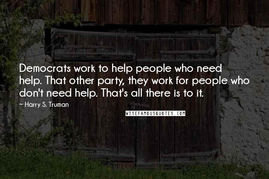 Harry S. Truman Quotes: Democrats work to help people who need help. That other party, they work for people who don't need help. That's all there is to it.
