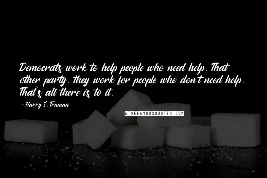 Harry S. Truman Quotes: Democrats work to help people who need help. That other party, they work for people who don't need help. That's all there is to it.