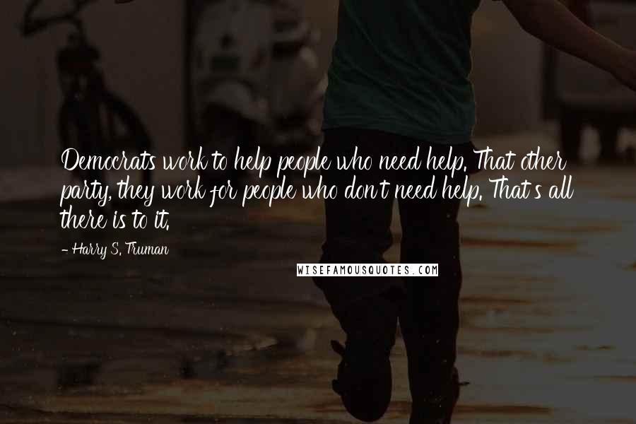 Harry S. Truman Quotes: Democrats work to help people who need help. That other party, they work for people who don't need help. That's all there is to it.