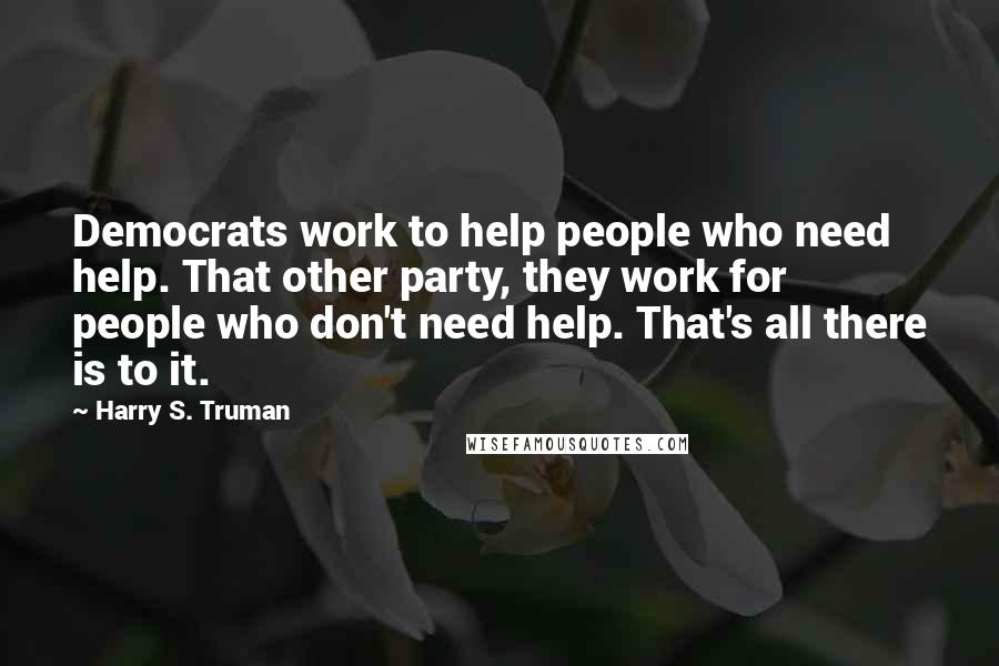 Harry S. Truman Quotes: Democrats work to help people who need help. That other party, they work for people who don't need help. That's all there is to it.